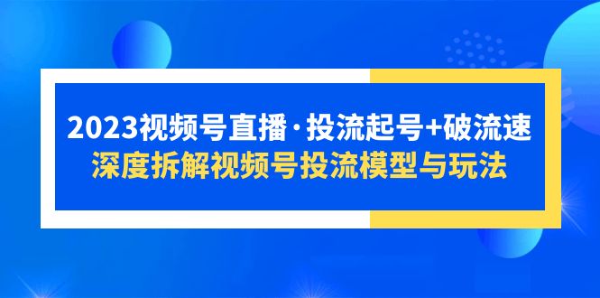 2023视频号直播·投流起号+破流速,深度拆解视频号投流模型与玩法