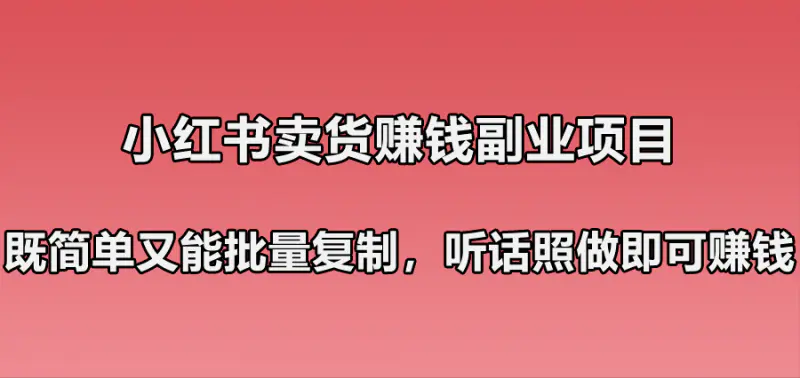 小红书卖货赚钱副业笔记：既简单又能批量复制，只要听话照做就可以赚钱！