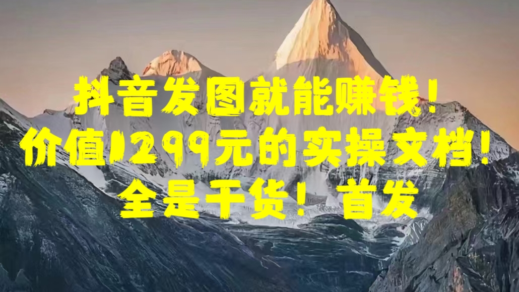 抖音发图就能赚钱!价值1299元的实操文档,全是干货!首发