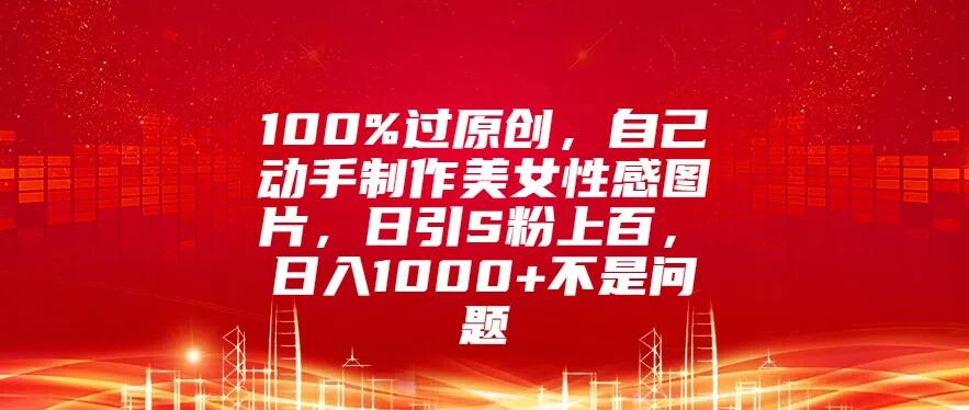 能够百分百通过原创审核，自己动手制作美女性感图片，每天可吸引上百个 S 粉，日入 1000 以上完全不是难事。