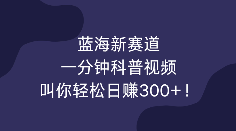 新赛道，一分钟的科普视频，轻轻松松每日收入300+！