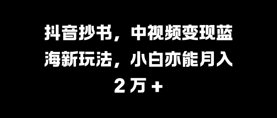 抖音抄书,这是中视频变现领域一片全新的蓝海玩法,哪怕是零基础的小白,也可以凭借它实现月入 2 万 + 的目标。