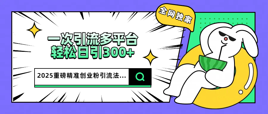 2025重磅全网独家引流法,一次多平台,轻松日引300+精准创业粉