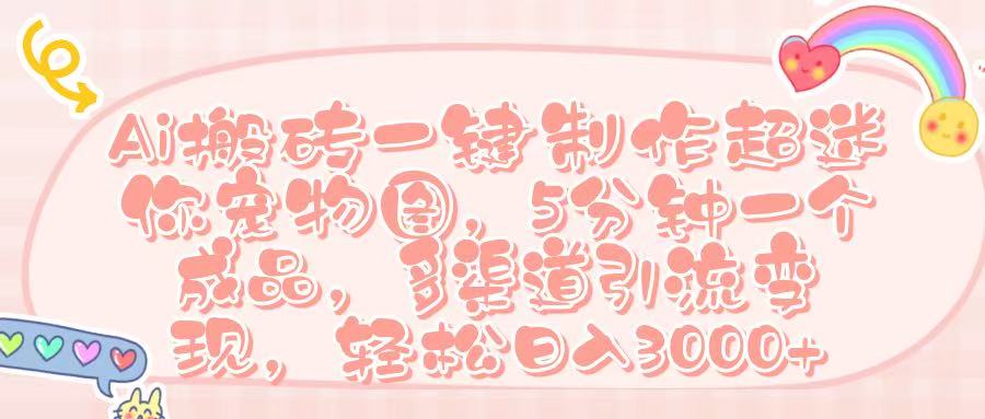 Ai 搬砖一键制作超迷你宠物图,五分钟一个成品,多渠道引流,轻松日入 3000➕