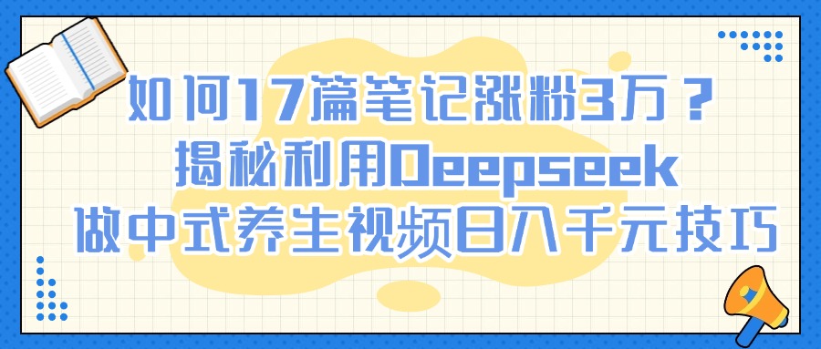 如何17篇笔记涨粉3万?揭秘利用Deepseek做中式养生视频日入千元技巧
