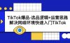 TikTok爆品-选品逻辑+运营思路：解决网络环境快速入门TikTok