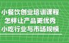 小餐饮创业培训课程，怎样让产品更优秀，小吃行业与市场规模
