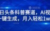 今日头条科普赛道，AI视频一键生成，月入轻松1w+