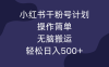 有一个小红书千粉号计划，其操作十分简单，是那种无脑的保姆级搬运方式。利用它，你可以轻松实现日收入超过 500 元。
