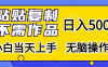 只需粘贴复制，无需自己创作作品，每天收入能达到 500 以上，小白当天就能学会操作，整个过程简单无脑。