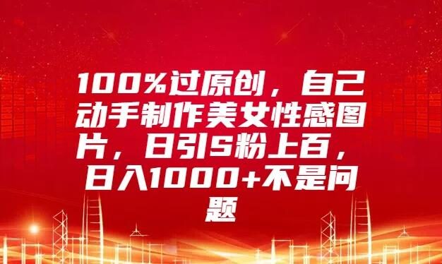 能够百分百通过原创审核,自己动手制作美女性感图片,每天可吸引上百个 S 粉,日入 1000 以上完全不是难事。