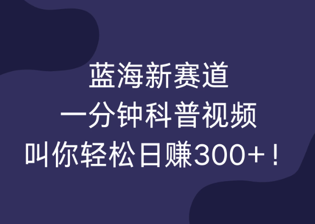 新赛道,一分钟的科普视频,轻轻松松每日收入300+!