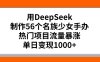 用DeepSeek制作56个名族少女手办，热门项目流量暴涨，单日变现1000+