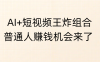 AI+短视频王炸组合，普通人赚钱机会来了