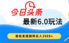 今日头条最新6.0玩法，超级简单，复制粘贴，轻松实现矩阵日入3000+