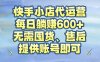 快手小店代运营，每日躺赚600+，无需囤货、售后，提供账号即可