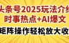 头条号2025玩法介绍，时事热点+AI爆文，可矩阵操作轻松放大收益