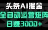 头条平台AI掘金术，全自动运营矩阵号(次日见收益)，日赚3000+