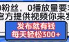 0粉丝要求0播放量要求，官方提供视频你来发  发布就有钱，每天轻松300+