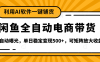 【闲鱼全自动电商带货】全新升级玩法，单日稳定变现500+，可矩阵放大收益