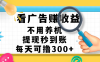 看广告赚米，不用养机，提现秒到账，每天可撸300+，新手也能搞定，赚钱从未如此轻松