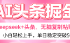 AI头条掘金 Deepseek+头条，小白轻松上手 无脑操作，单日稳定收益500+保姆及教程