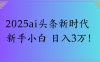 2025ai头条新时代   新手小白 日入3万！