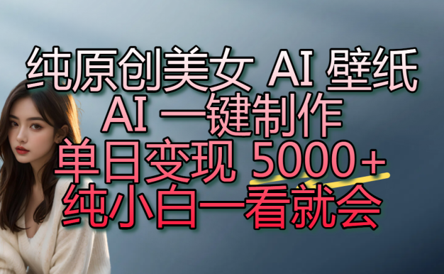 纯原创美女 AI 壁纸玩法，AI 一键制作，单日变现 5000+，纯小白一看就会