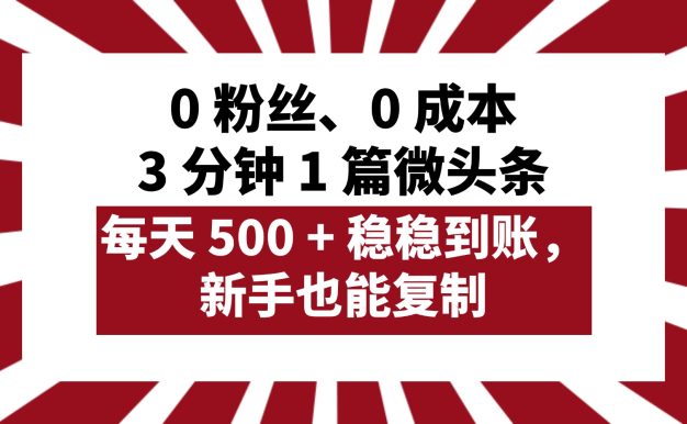 0 粉丝、0 成本，3 分钟 1 篇微头条，每天 500 + 稳稳到账，新手也能复制！